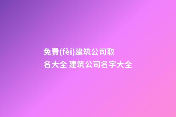 免費(fèi)建筑公司取名大全 建筑公司名字大全-第1張-公司起名-玄機(jī)派